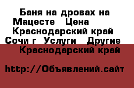 Баня на дровах на Мацесте › Цена ­ 800 - Краснодарский край, Сочи г. Услуги » Другие   . Краснодарский край